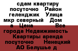 сдам квартиру посуточно › Район ­ геленджик › Улица ­ мкр северный › Дом ­ 12 а › Цена ­ 1 500 - Все города Недвижимость » Квартиры аренда посуточно   . Ненецкий АО,Белушье д.